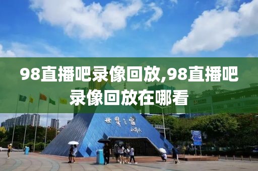 98直播吧录像回放,98直播吧录像回放在哪看