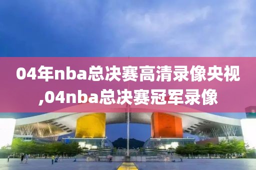 04年nba总决赛高清录像央视,04nba总决赛冠军录像