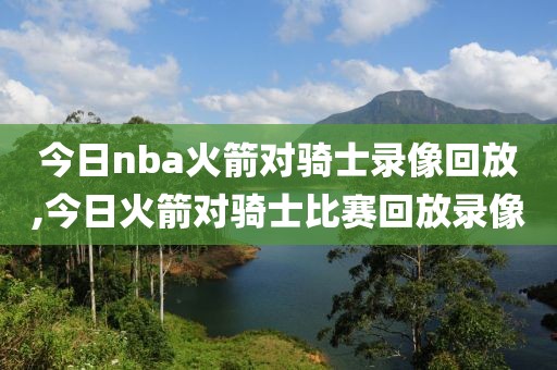 今日nba火箭对骑士录像回放,今日火箭对骑士比赛回放录像