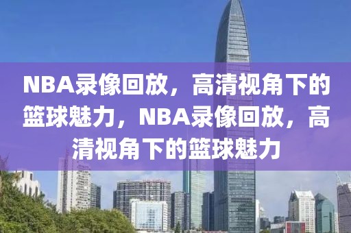 NBA录像回放，高清视角下的篮球魅力，NBA录像回放，高清视角下的篮球魅力