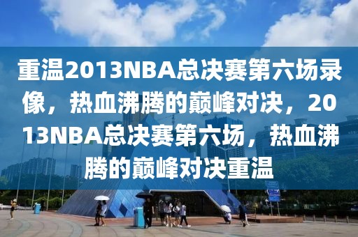 重温2013NBA总决赛第六场录像，热血沸腾的巅峰对决，2013NBA总决赛第六场，热血沸腾的巅峰对决重温