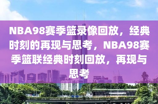 NBA98赛季篮录像回放，经典时刻的再现与思考，NBA98赛季篮联经典时刻回放，再现与思考