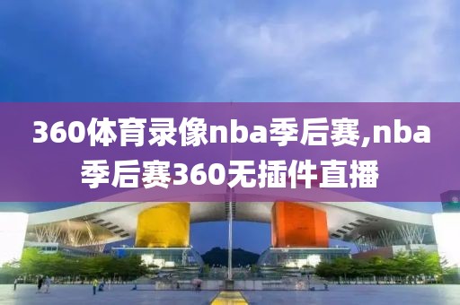 360体育录像nba季后赛,nba季后赛360无插件直播