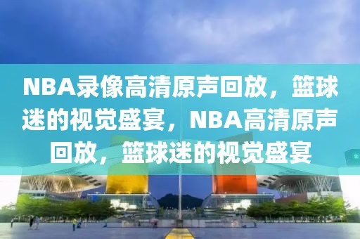 NBA录像高清原声回放，篮球迷的视觉盛宴，NBA高清原声回放，篮球迷的视觉盛宴