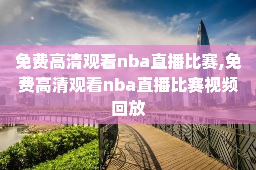 免费高清观看nba直播比赛,免费高清观看nba直播比赛视频回放