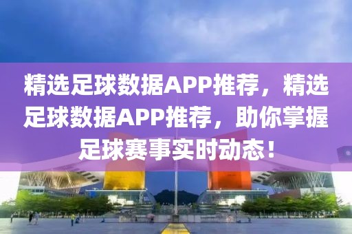 精选足球数据APP推荐，精选足球数据APP推荐，助你掌握足球赛事实时动态！