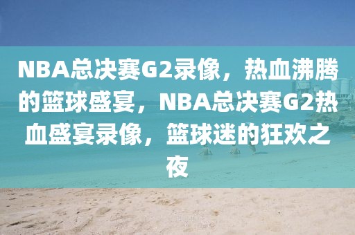 NBA总决赛G2录像，热血沸腾的篮球盛宴，NBA总决赛G2热血盛宴录像，篮球迷的狂欢之夜