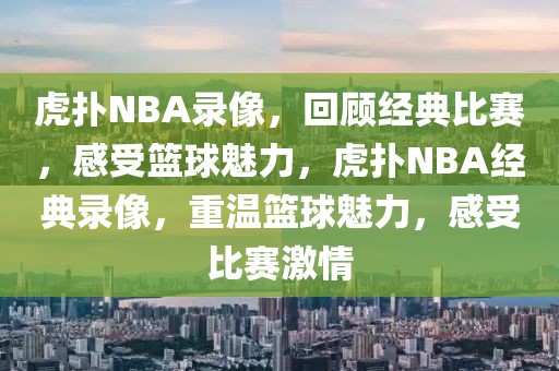 虎扑NBA录像，回顾经典比赛，感受篮球魅力，虎扑NBA经典录像，重温篮球魅力，感受比赛激情