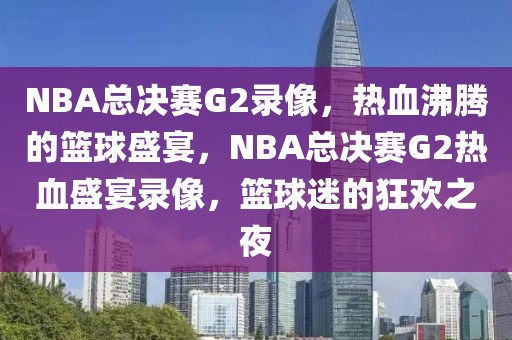 NBA总决赛G2录像，热血沸腾的篮球盛宴，NBA总决赛G2热血盛宴录像，篮球迷的狂欢之夜