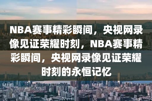 NBA赛事精彩瞬间，央视网录像见证荣耀时刻，NBA赛事精彩瞬间，央视网录像见证荣耀时刻的永恒记忆