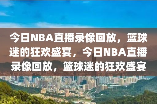 今日NBA直播录像回放，篮球迷的狂欢盛宴，今日NBA直播录像回放，篮球迷的狂欢盛宴