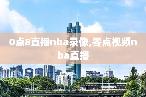 0点8直播nba录像,零点视频nba直播