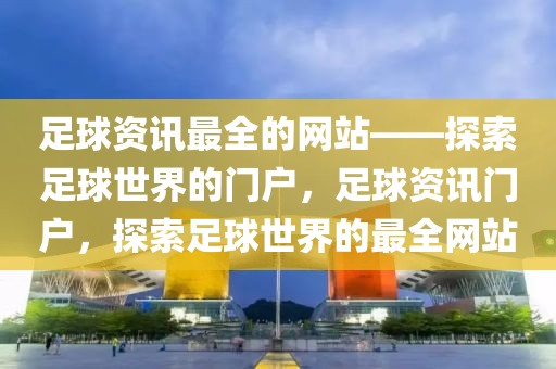 足球资讯最全的网站——探索足球世界的门户，足球资讯门户，探索足球世界的最全网站