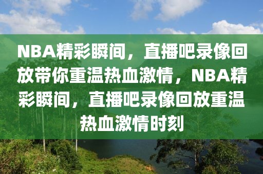 NBA精彩瞬间，直播吧录像回放带你重温热血激情，NBA精彩瞬间，直播吧录像回放重温热血激情时刻