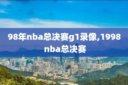 98年nba总决赛g1录像,1998 nba总决赛