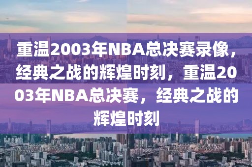 重温2003年NBA总决赛录像，经典之战的辉煌时刻，重温2003年NBA总决赛，经典之战的辉煌时刻