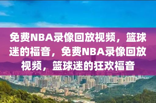 免费NBA录像回放视频，篮球迷的福音，免费NBA录像回放视频，篮球迷的狂欢福音