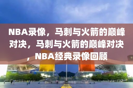 NBA录像，马刺与火箭的巅峰对决，马刺与火箭的巅峰对决，NBA经典录像回顾