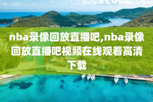 nba录像回放直播吧,nba录像回放直播吧视频在线观看高清下载