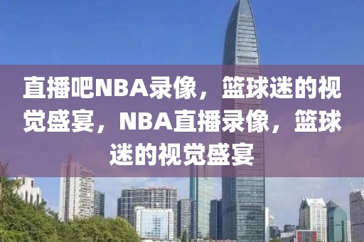 直播吧NBA录像，篮球迷的视觉盛宴，NBA直播录像，篮球迷的视觉盛宴