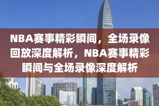 NBA赛事精彩瞬间，全场录像回放深度解析，NBA赛事精彩瞬间与全场录像深度解析