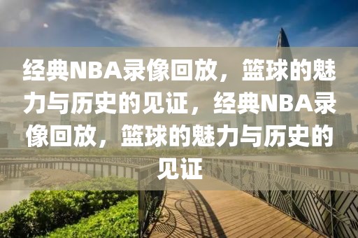 经典NBA录像回放，篮球的魅力与历史的见证，经典NBA录像回放，篮球的魅力与历史的见证