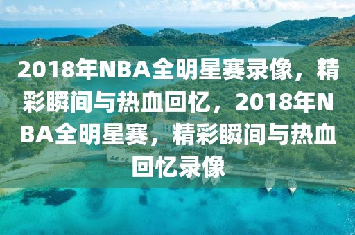 2018年NBA全明星赛录像，精彩瞬间与热血回忆，2018年NBA全明星赛，精彩瞬间与热血回忆录像