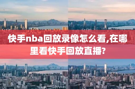 快手nba回放录像怎么看,在哪里看快手回放直播?