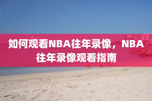 如何观看NBA往年录像，NBA往年录像观看指南