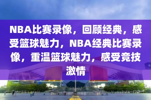 NBA比赛录像，回顾经典，感受篮球魅力，NBA经典比赛录像，重温篮球魅力，感受竞技激情