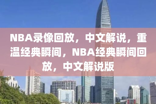 NBA录像回放，中文解说，重温经典瞬间，NBA经典瞬间回放，中文解说版