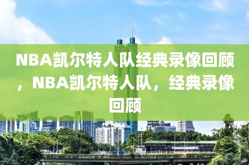 NBA凯尔特人队经典录像回顾，NBA凯尔特人队，经典录像回顾