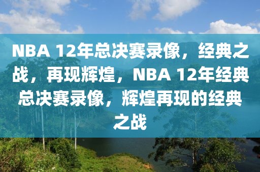 NBA 12年总决赛录像，经典之战，再现辉煌，NBA 12年经典总决赛录像，辉煌再现的经典之战