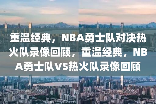 重温经典，NBA勇士队对决热火队录像回顾，重温经典，NBA勇士队VS热火队录像回顾