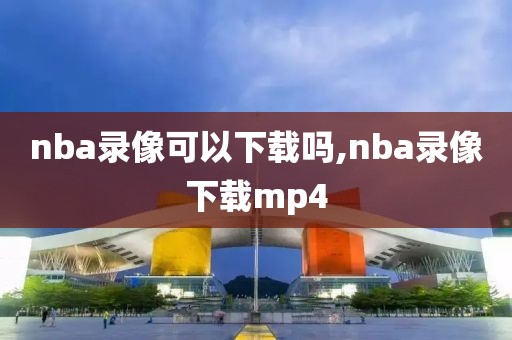 nba录像可以下载吗,nba录像下载mp4