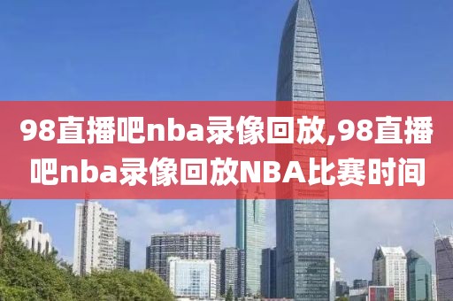 98直播吧nba录像回放,98直播吧nba录像回放NBA比赛时间