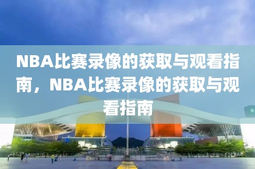 NBA比赛录像的获取与观看指南，NBA比赛录像的获取与观看指南