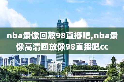 nba录像回放98直播吧,nba录像高清回放像98直播吧cc