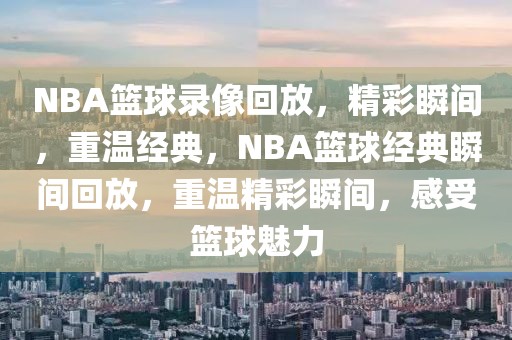 NBA篮球录像回放，精彩瞬间，重温经典，NBA篮球经典瞬间回放，重温精彩瞬间，感受篮球魅力