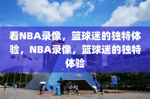 看NBA录像，篮球迷的独特体验，NBA录像，篮球迷的独特体验