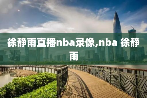 徐静雨直播nba录像,nba 徐静雨