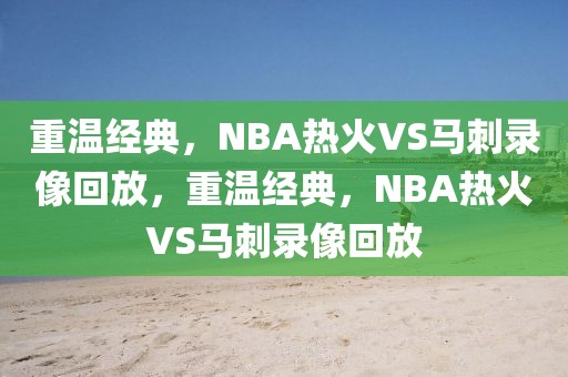 重温经典，NBA热火VS马刺录像回放，重温经典，NBA热火VS马刺录像回放