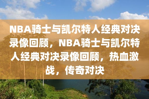 NBA骑士与凯尔特人经典对决录像回顾，NBA骑士与凯尔特人经典对决录像回顾，热血激战，传奇对决