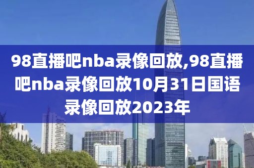 98直播吧nba录像回放,98直播吧nba录像回放10月31日国语录像回放2023年