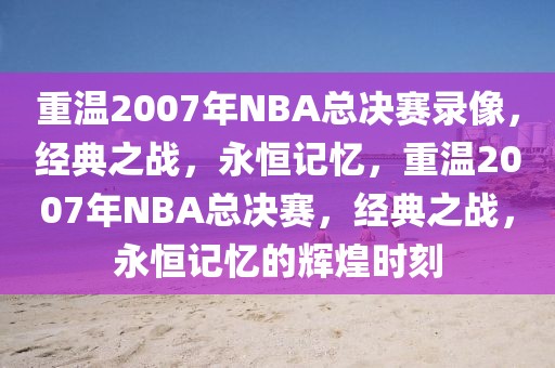 重温2007年NBA总决赛录像，经典之战，永恒记忆，重温2007年NBA总决赛，经典之战，永恒记忆的辉煌时刻