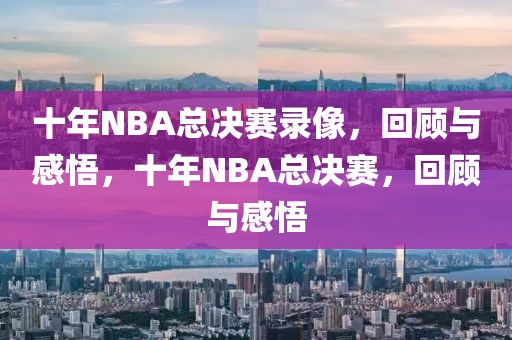 十年NBA总决赛录像，回顾与感悟，十年NBA总决赛，回顾与感悟