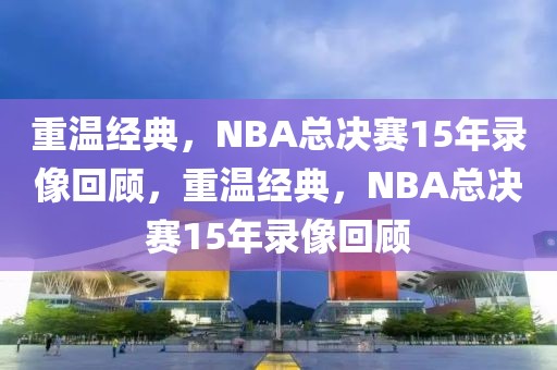 重温经典，NBA总决赛15年录像回顾，重温经典，NBA总决赛15年录像回顾