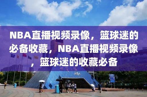 NBA直播视频录像，篮球迷的必备收藏，NBA直播视频录像，篮球迷的收藏必备