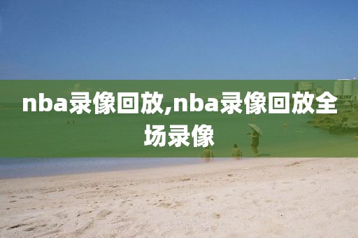 nba录像回放,nba录像回放全场录像