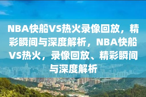 NBA快船VS热火录像回放，精彩瞬间与深度解析，NBA快船VS热火，录像回放、精彩瞬间与深度解析